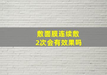 敷面膜连续敷2次会有效果吗