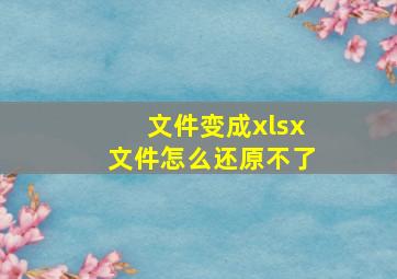 文件变成xlsx文件怎么还原不了