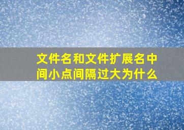 文件名和文件扩展名中间小点间隔过大为什么