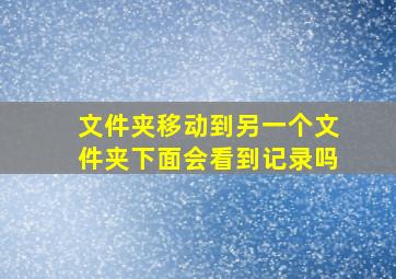 文件夹移动到另一个文件夹下面会看到记录吗