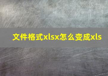 文件格式xlsx怎么变成xls