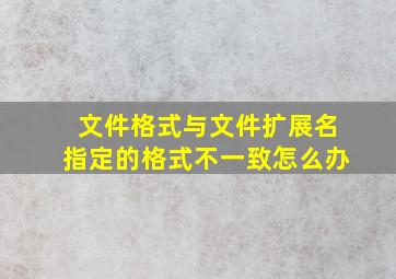 文件格式与文件扩展名指定的格式不一致怎么办