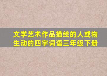 文学艺术作品描绘的人或物生动的四字词语三年级下册