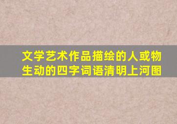 文学艺术作品描绘的人或物生动的四字词语清明上河图