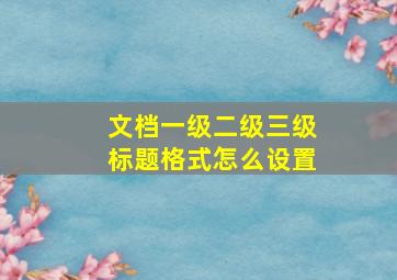 文档一级二级三级标题格式怎么设置