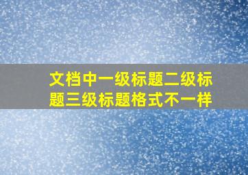 文档中一级标题二级标题三级标题格式不一样