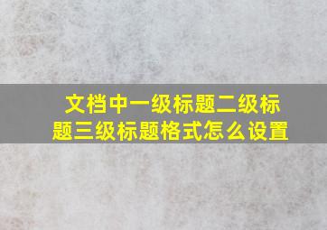 文档中一级标题二级标题三级标题格式怎么设置