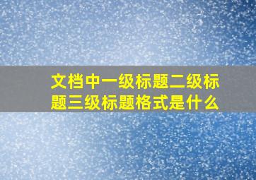 文档中一级标题二级标题三级标题格式是什么