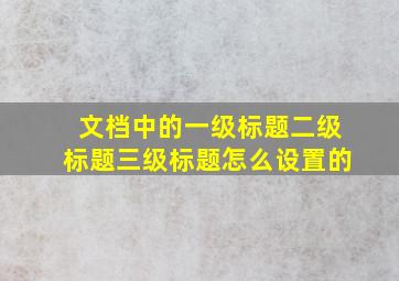 文档中的一级标题二级标题三级标题怎么设置的