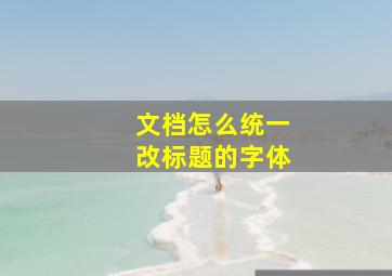 文档怎么统一改标题的字体