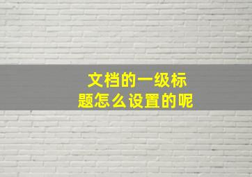 文档的一级标题怎么设置的呢