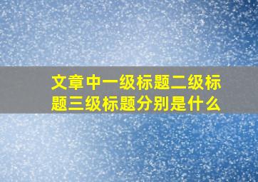 文章中一级标题二级标题三级标题分别是什么