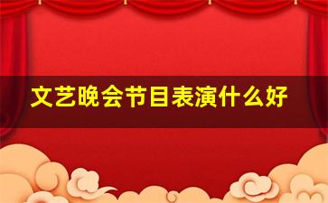 文艺晚会节目表演什么好