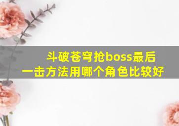 斗破苍穹抢boss最后一击方法用哪个角色比较好