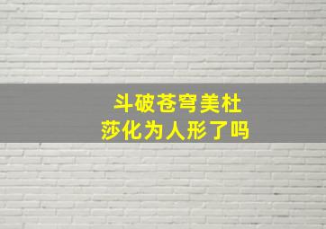 斗破苍穹美杜莎化为人形了吗