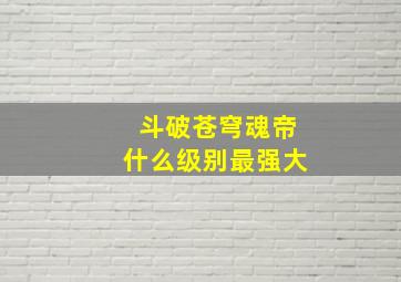 斗破苍穹魂帝什么级别最强大