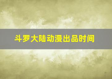 斗罗大陆动漫出品时间