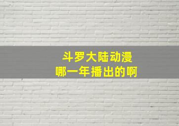 斗罗大陆动漫哪一年播出的啊