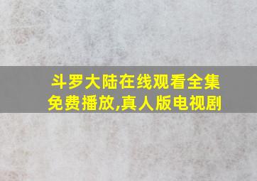 斗罗大陆在线观看全集免费播放,真人版电视剧