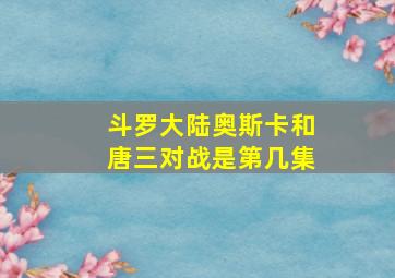 斗罗大陆奥斯卡和唐三对战是第几集