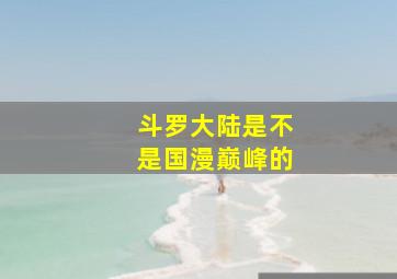 斗罗大陆是不是国漫巅峰的