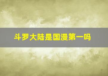 斗罗大陆是国漫第一吗