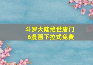 斗罗大陆绝世唐门6漫画下拉式免费