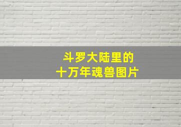 斗罗大陆里的十万年魂兽图片