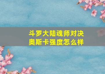 斗罗大陆魂师对决奥斯卡强度怎么样