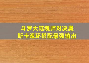 斗罗大陆魂师对决奥斯卡魂环搭配最强输出