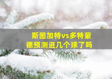 斯图加特vs多特蒙德预测进几个球了吗