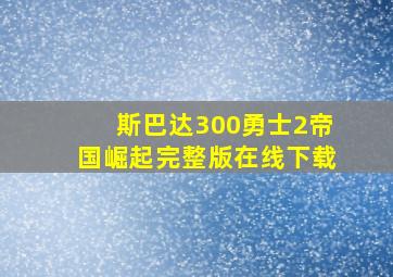 斯巴达300勇士2帝国崛起完整版在线下载