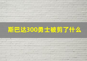 斯巴达300勇士被剪了什么