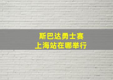 斯巴达勇士赛上海站在哪举行