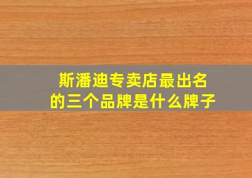 斯潘迪专卖店最出名的三个品牌是什么牌子