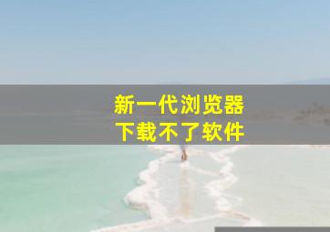 新一代浏览器下载不了软件