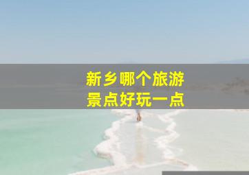 新乡哪个旅游景点好玩一点