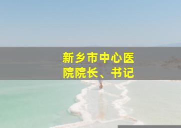 新乡市中心医院院长、书记