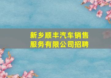 新乡顺丰汽车销售服务有限公司招聘