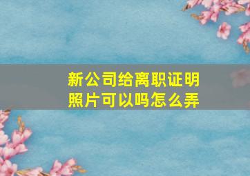 新公司给离职证明照片可以吗怎么弄