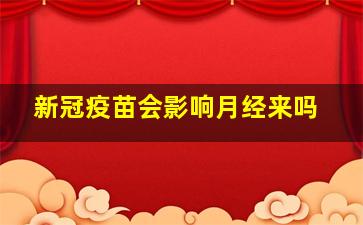 新冠疫苗会影响月经来吗