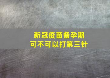 新冠疫苗备孕期可不可以打第三针