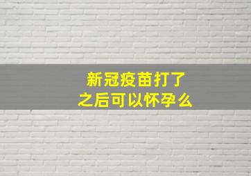 新冠疫苗打了之后可以怀孕么