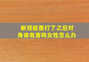 新冠疫苗打了之后对身体有害吗女性怎么办