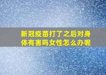 新冠疫苗打了之后对身体有害吗女性怎么办呢