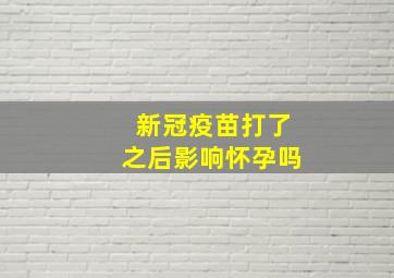 新冠疫苗打了之后影响怀孕吗