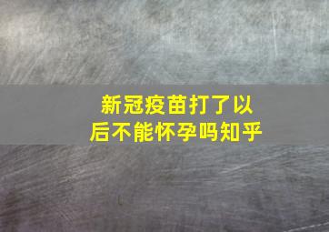 新冠疫苗打了以后不能怀孕吗知乎