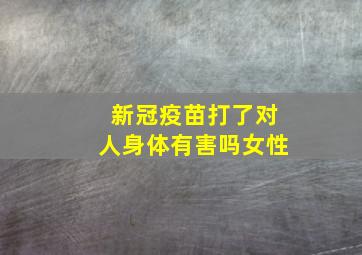 新冠疫苗打了对人身体有害吗女性