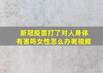 新冠疫苗打了对人身体有害吗女性怎么办呢视频