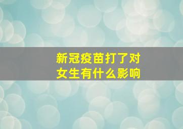 新冠疫苗打了对女生有什么影响